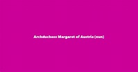 Archduchess Margaret of Austria (nun) - Spouse, Children, Birthday & More