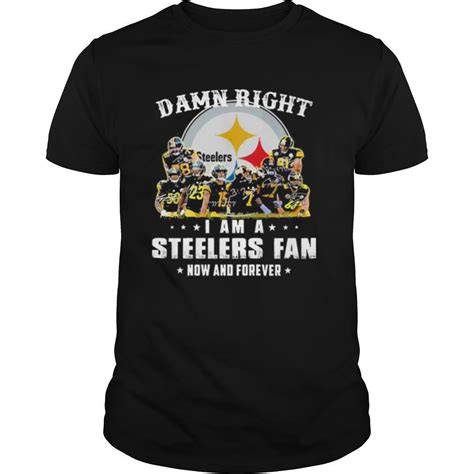 Pittsburgh Steelers Damn Right I Am A Steelers Fan Now And Forever Shirt