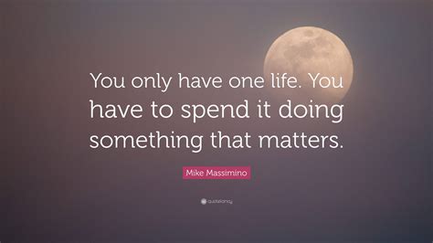 Mike Massimino Quote You Only Have One Life You Have To Spend It
