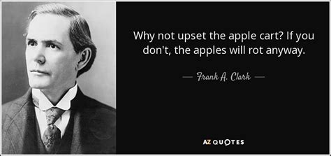 Frank A Clark Quote Why Not Upset The Apple Cart If You Don T The