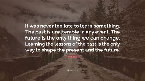 Jim Butcher Quote “it Was Never Too Late To Learn Something The Past