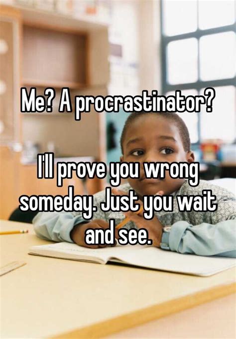 me a procrastinator i ll prove you wrong someday just you wait and see