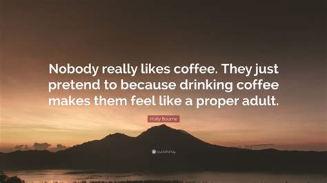 Holly Bourne Quote Nobody Really Likes Coffee They Just Pretend To Because Drinking Coffee