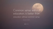 Benjamin Franklin Quote: “Common sense without education, is better ...