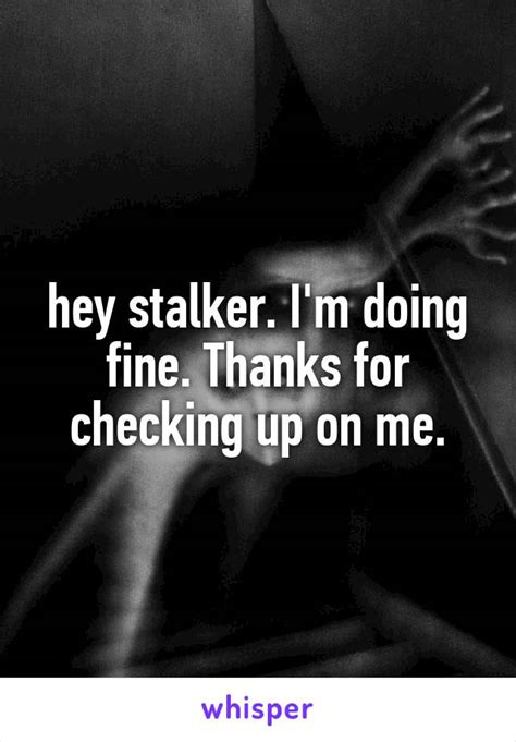 Hey Stalker Im Doing Fine Thanks For Checking Up On Me