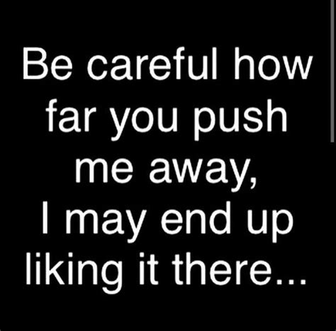 Be Careful How Far You Push Me Away I May End Up Liking It There You