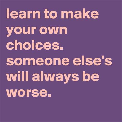 Learn To Make Your Own Choices Someone Elses Will Always Be Worse