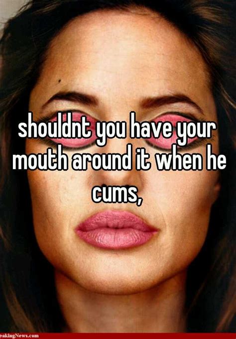 Shouldnt You Have Your Mouth Around It When He Cums