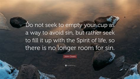 John Owen Quote Do Not Seek To Empty Your Cup As A Way To Avoid Sin