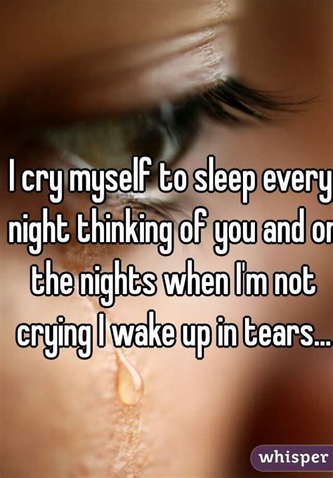 I Cry Myself To Sleep Every Night Thinking Of You And On The Nights When Im Not Crying I Wake