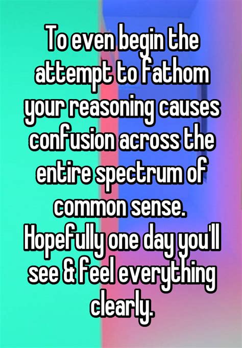 To Even Begin The Attempt To Fathom Your Reasoning Causes Confusion