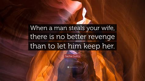 Sacha Guitry Quote When A Man Steals Your Wife There Is No Better Revenge Than To Let Him
