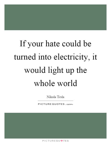If Your Hate Could Be Turned Into Electricity It Would Light Up