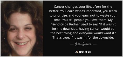They're ruled by the moon, and as the moon goes through frequent changes, so do the cancerian's emotions. Gilda Radner quote: Cancer changes your life, often for ...