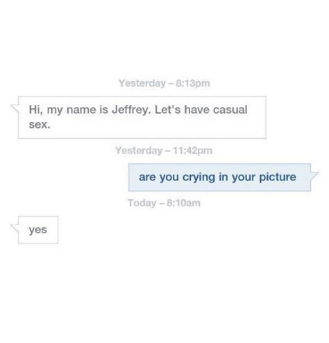 Yesterday 813pm Hi My Name Is Jeffrey Let S Have Casual Sex Yesterday 1142pm Are You Crying In