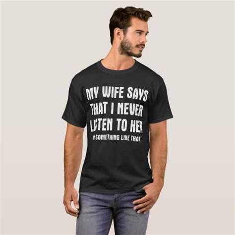 my wife says i never listen to her funny humor tee