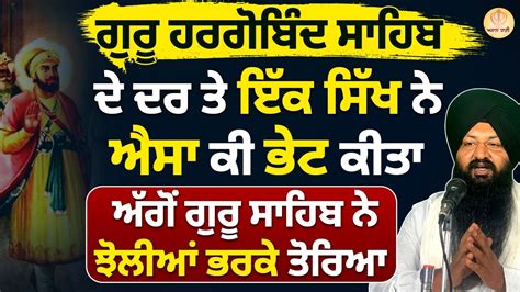 ਗੁਰੂ ਹਰਗੋਬਿੰਦ ਸਾਹਿਬ ਦੇ ਦਰ ਤੇ ਸਿੱਖ ਨੇ ਭੇਟ ਕੀਤਾ ਗੁਰੂ ਸਾਹਿਬ ਨੇ ਝੋਲੀਆਂ ਭਰਕੇ ਤੋਰਿਆ