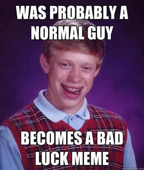 Was Probably A Normal Guy Becomes A Bad Luck Meme Bad Luck Brian