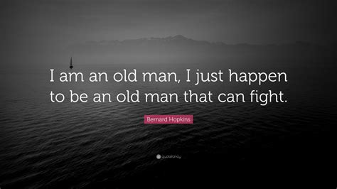 Bernard Hopkins Quote “i Am An Old Man I Just Happen To Be An Old Man