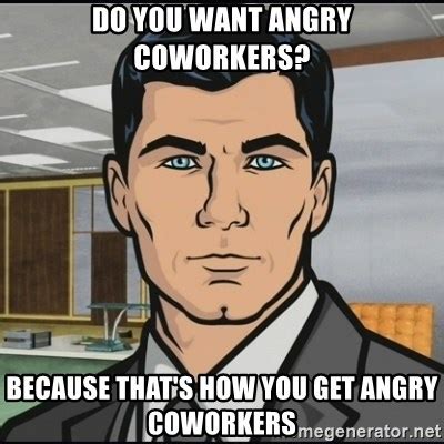 DO YOU WANT ANGRY COWORKERS BECAUSE THAT S HOW YOU GET ANGRY COWORKERS Archer Meme Generator