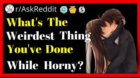 What S The Weirdest Thing You Ve Done While You Are Horny R Askreddit Youtube