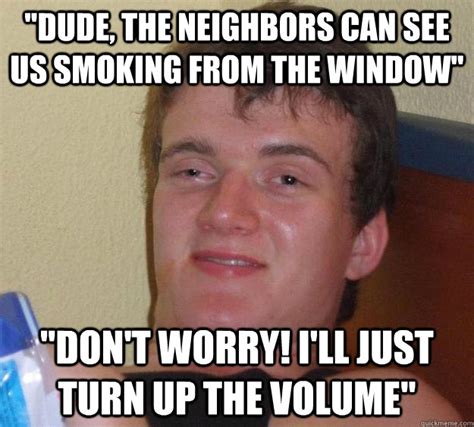 Dude The Neighbors Can See Us Smoking From The Window Dont Worry