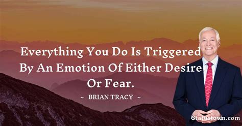 Everything You Do Is Triggered By An Emotion Of Either Desire Or Fear