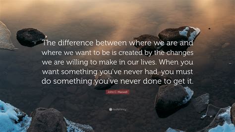 John C Maxwell Quote The Difference Between Where We Are And Where