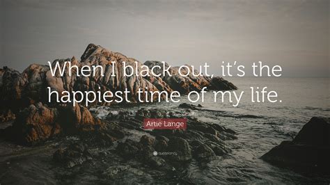 Artie Lange Quote When I Black Out Its The Happiest Time Of My Life