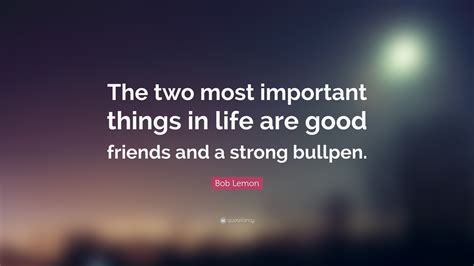 Bob Lemon Quote “the Two Most Important Things In Life Are Good