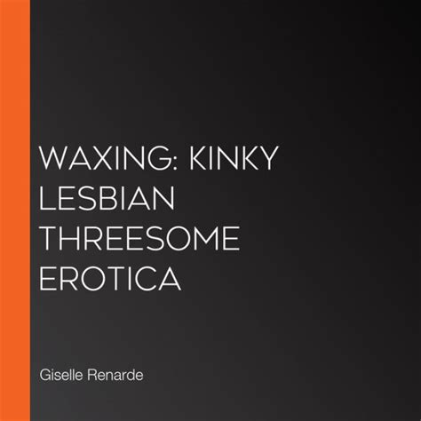 Waxing Kinky Lesbian Threesome Erotica By Giselle Renarde Audiobook Digital