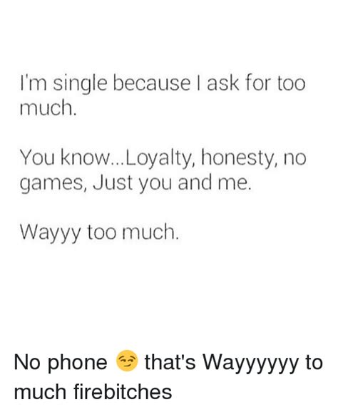 Im Single Because Ask For Too Much You Know Loyalty Honesty No Games