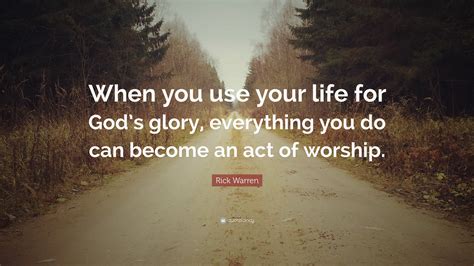 Rick Warren Quote “when You Use Your Life For Gods Glory Everything You Do Can Become An Act