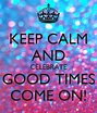KEEP CALM AND CELEBRATE GOOD TIMES COME ON! Poster | Elizabeth | Keep ...