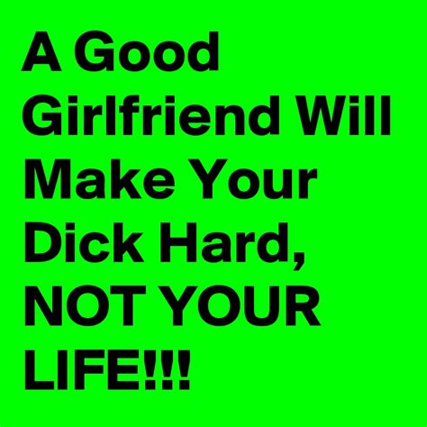 A Good Girlfriend Will Make Your Dick Hard Not Your Life Post By