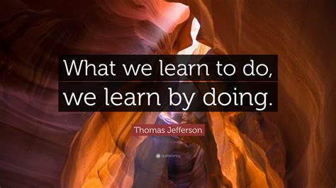 Thomas Jefferson Quote What We Learn To Do We Learn By Doing