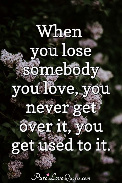 When You Lose Somebody You Love You Never Get Over It You Get Used To It Purelovequotes