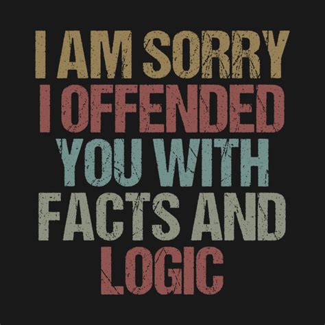 I Am Sorry I Offended You With Facts And Logic Funny Sarcastic T