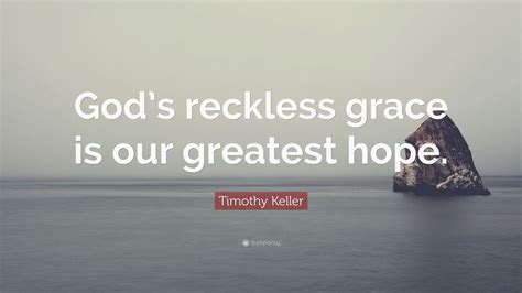 Timothy Keller Quote Gods Reckless Grace Is Our Greatest Hope 12