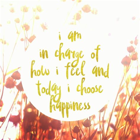 I Am In Charge Of How I Feel And Today I Am Choosing Happiness ☺