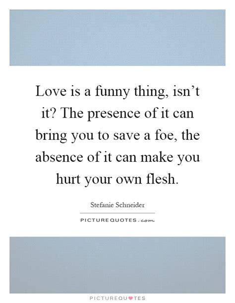 Love Is A Funny Thing Isnt It The Presence Of It Can Bring