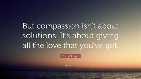 Cheryl Strayed Quote But Compassion Isnt About Solutions Its About