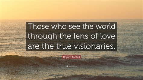 Bryant Mcgill Quote Those Who See The World Through The Lens Of Love