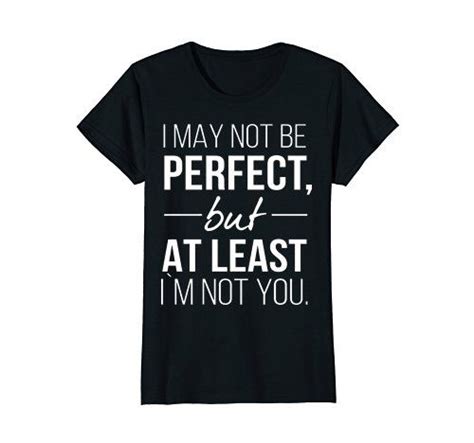 I May Not Be Perfect But At Least Im Not You I May Not B