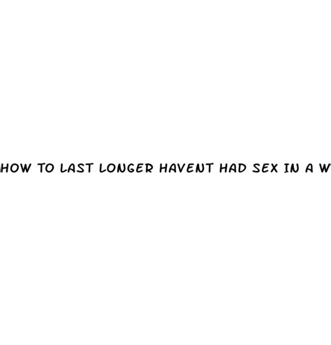 How To Last Longer Havent Had Sex In A While Ecptote Website