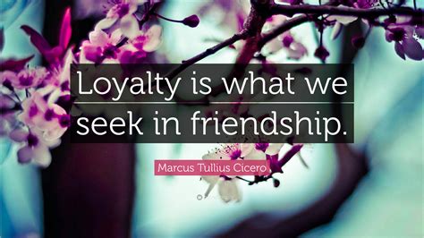 Marcus Tullius Cicero Quote Loyalty Is What We Seek In Friendship
