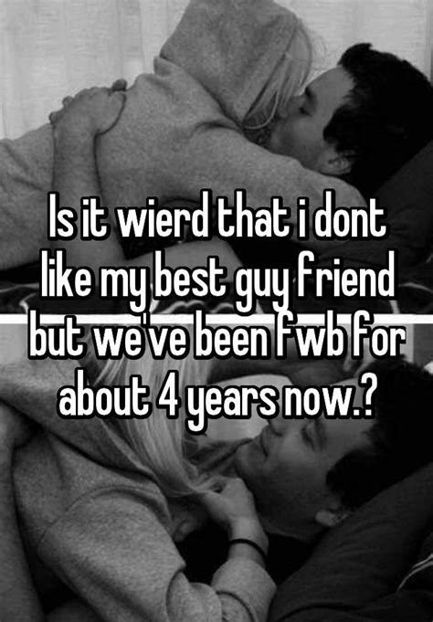 Is It Wierd That I Dont Like My Best Guy Friend But We Ve Been Fwb For About 4 Years Now