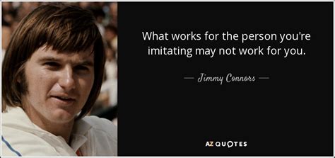 Jimmy Connors Quote What Works For The Person Youre Imitating May Not