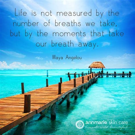 Life is just not measured. "Life is not measured by the number of breaths we take, but by the moments that take our breath ...