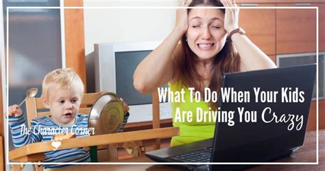 What To Do When Your Kids Are Driving You Crazy The Character Corner